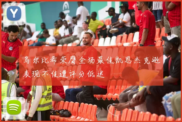 乌尔比希荣膺全场最佳凯恩杰克逊表现不佳遭评分低迷