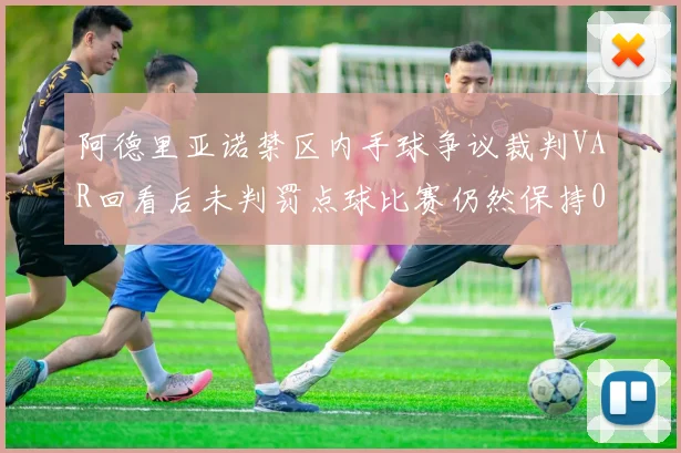 阿德里亚诺禁区内手球争议裁判VAR回看后未判罚点球比赛仍然保持0-0平局
