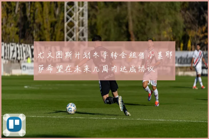 尤文图斯计划冬季转会租借小基耶萨希望在未来几周内达成协议