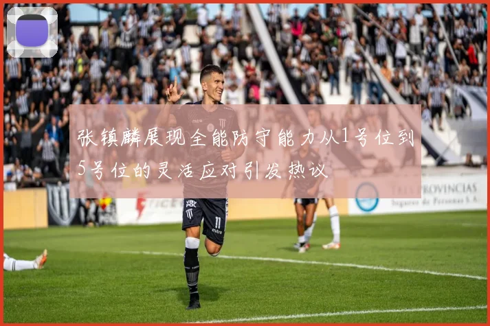 张镇麟展现全能防守能力从1号位到5号位的灵活应对引发热议