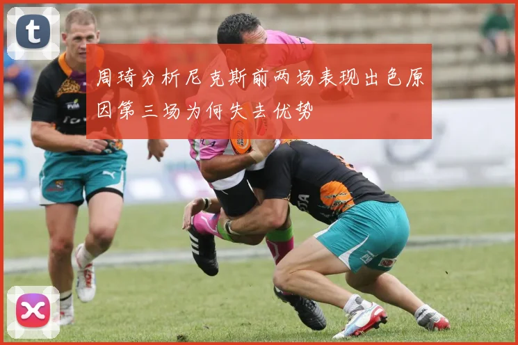 周琦分析尼克斯前两场表现出色原因第三场为何失去优势