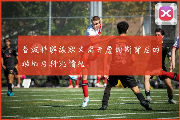 香波特解读欧文离开詹姆斯背后的动机与科比情结