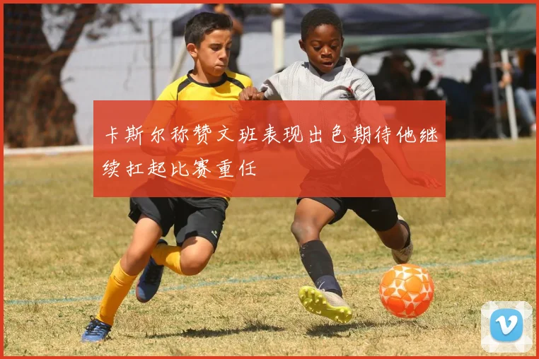 卡斯尔称赞文班表现出色期待他继续扛起比赛重任