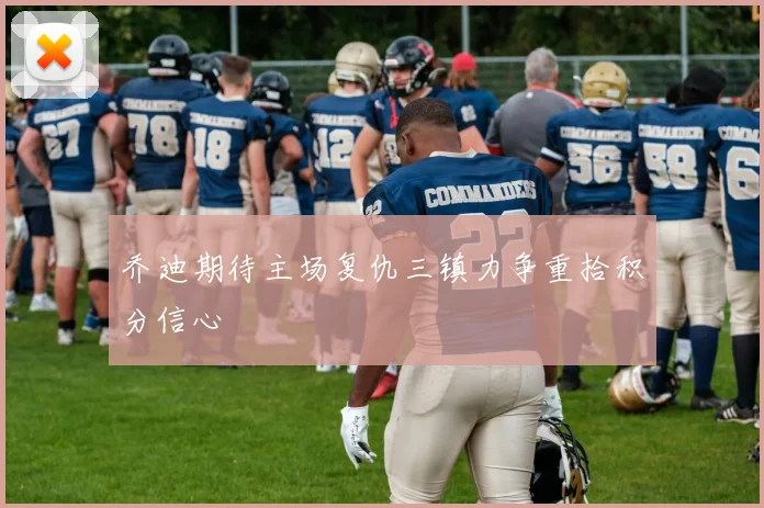 乔迪期待主场复仇三镇力争重拾积分信心