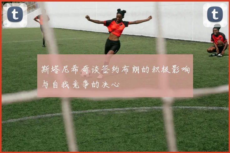 斯塔尼希奇谈签约布朗的积极影响与自我竞争的决心