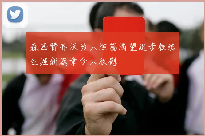 森西赞齐沃为人坦荡渴望进步教练生涯新篇章令人欣慰