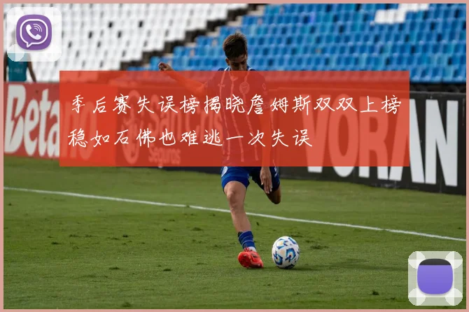 季后赛失误榜揭晓詹姆斯双双上榜稳如石佛也难逃一次失误