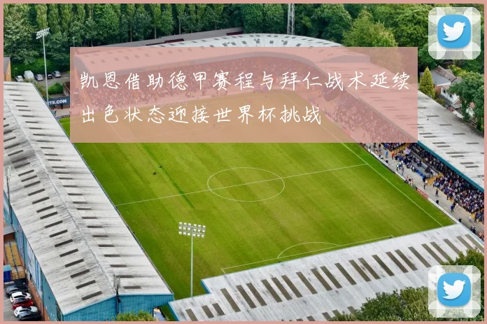 凯恩借助德甲赛程与拜仁战术延续出色状态迎接世界杯挑战