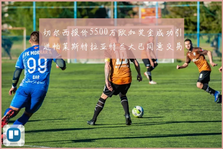 切尔西报价5500万欧加奖金成功引进帕莱斯特拉亚特兰大已同意交易