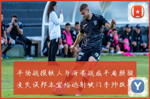 半场战报铁人与海港战成平局颜骏凌失误邦本宜裕远射破门李帅扳平
