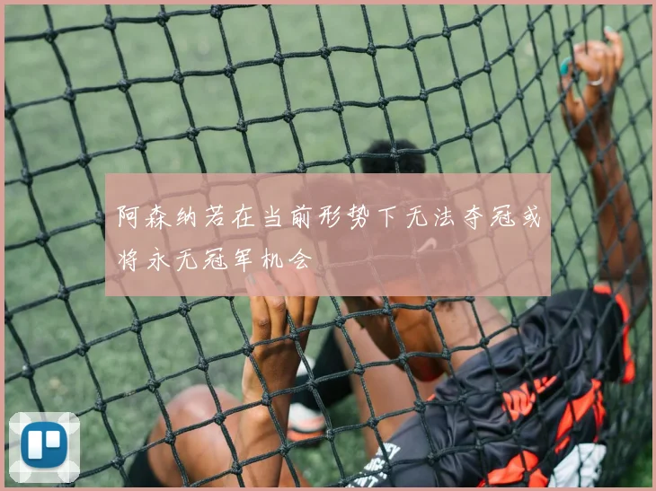 阿森纳若在当前形势下无法夺冠或将永无冠军机会