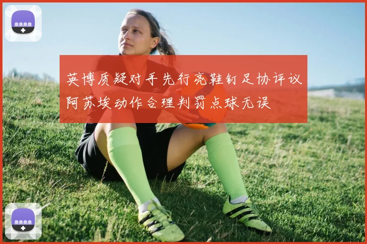 英博质疑对手先行亮鞋钉足协评议阿苏埃动作合理判罚点球无误