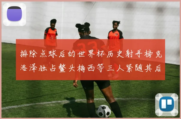 排除点球后的世界杯历史射手榜克洛泽独占鳌头梅西等三人紧随其后