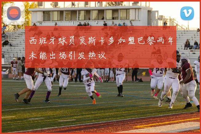 西班牙球员莫斯卡多加盟巴黎两年未能出场引发热议