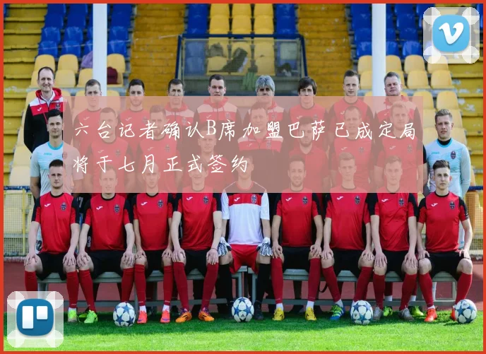 六台记者确认B席加盟巴萨已成定局将于七月正式签约