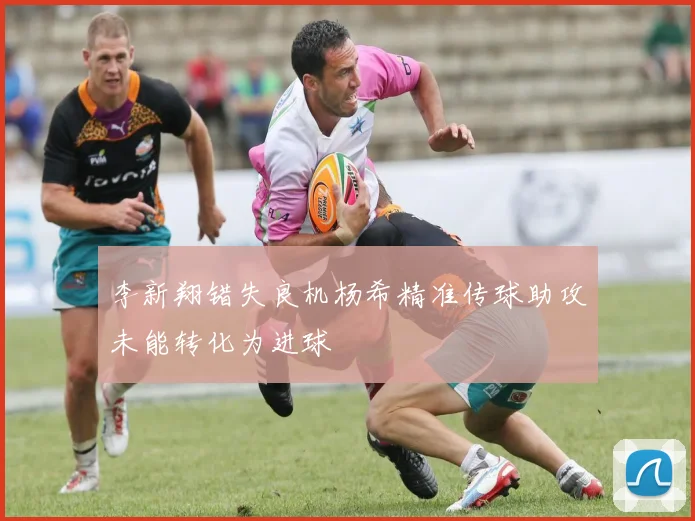 李新翔错失良机杨希精准传球助攻未能转化为进球