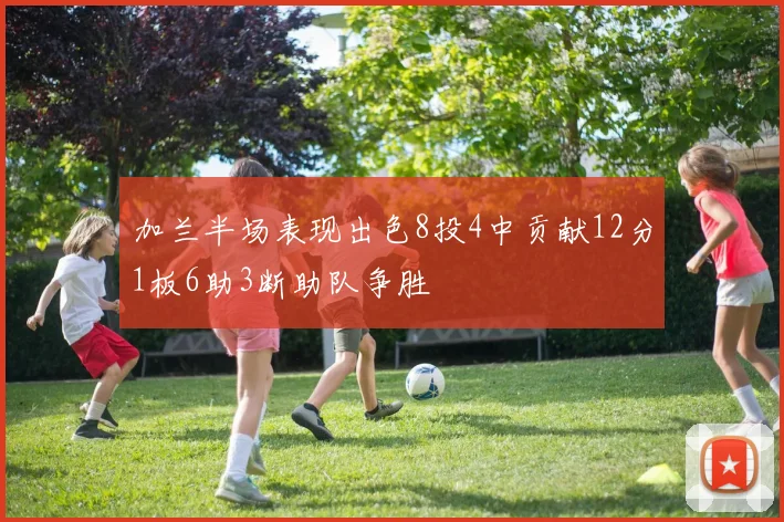 加兰半场表现出色8投4中贡献12分1板6助3断助队争胜